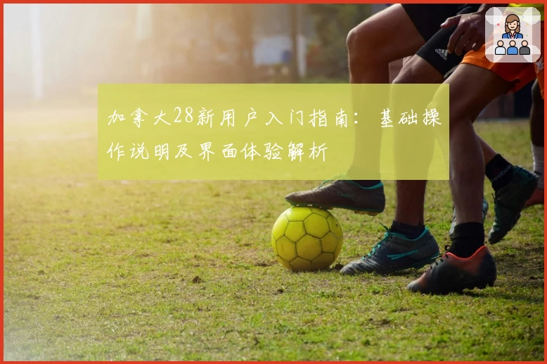 加拿大28新用户入门指南：基础操作说明及界面体验解析