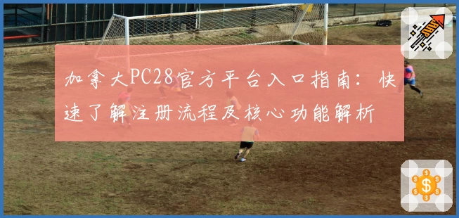 加拿大PC28官方平台入口指南：快速了解注册流程及核心功能解析