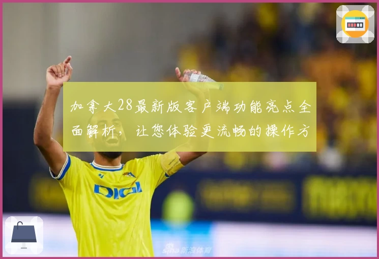 加拿大28最新版客户端功能亮点全面解析，让您体验更流畅的操作方式