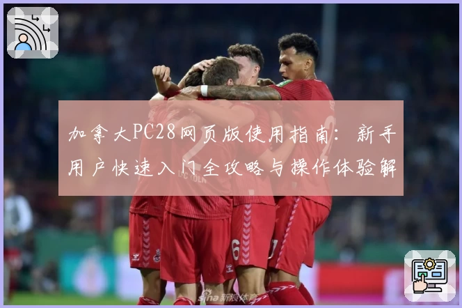 加拿大PC28网页版使用指南：新手用户快速入门全攻略与操作体验解析