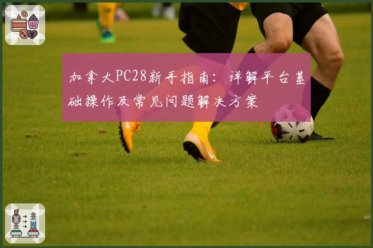 加拿大PC28新手指南：详解平台基础操作及常见问题解决方案