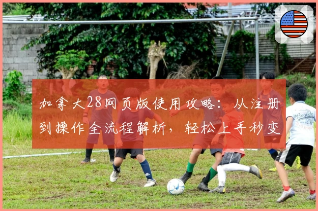 加拿大28网页版使用攻略：从注册到操作全流程解析，轻松上手秒变高手