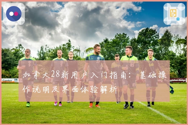 加拿大28新用户入门指南：基础操作说明及界面体验解析