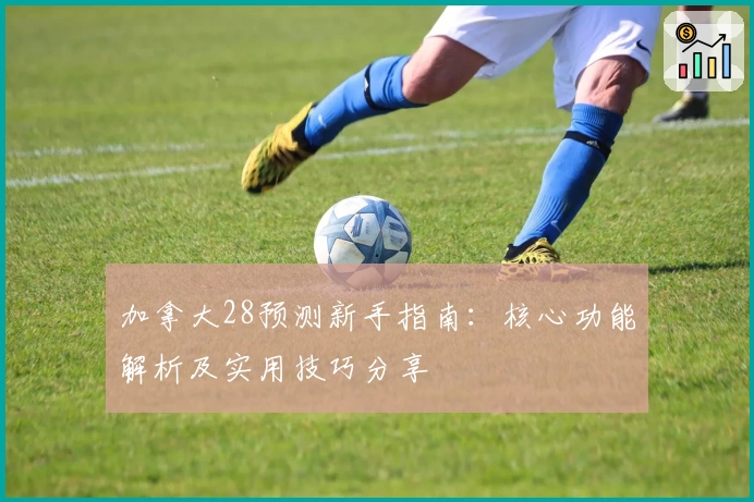 加拿大28预测新手指南：核心功能解析及实用技巧分享