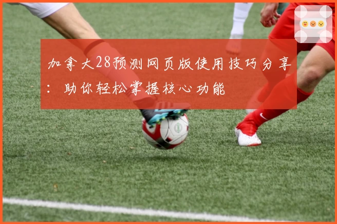 加拿大28预测网页版使用技巧分享：助你轻松掌握核心功能