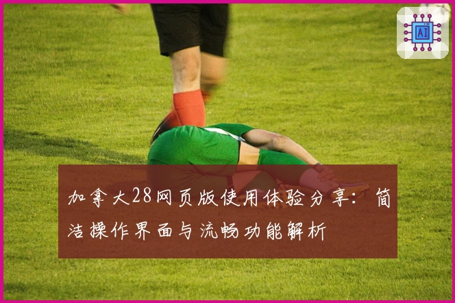 加拿大28网页版使用体验分享：简洁操作界面与流畅功能解析