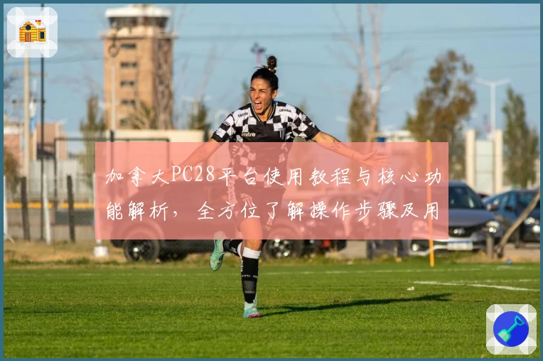 加拿大PC28平台使用教程与核心功能解析，全方位了解操作步骤及用户体验