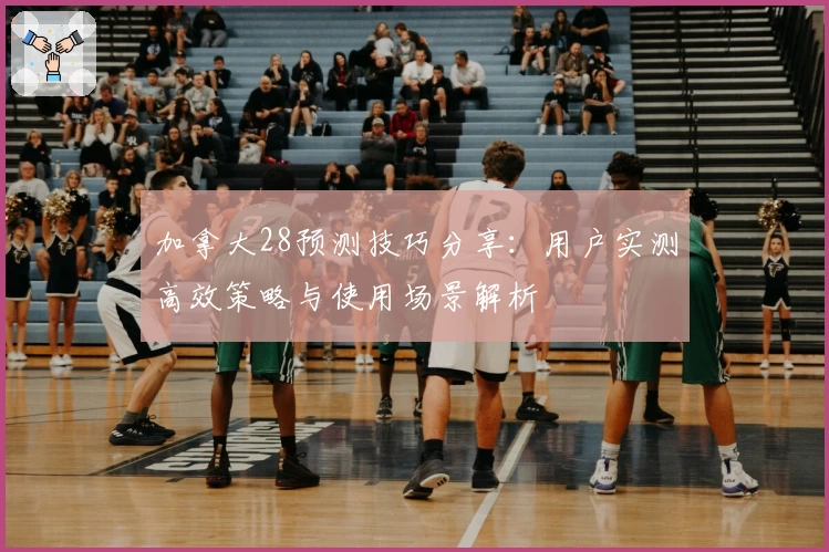 加拿大28预测技巧分享：用户实测高效策略与使用场景解析