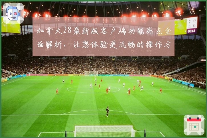 加拿大28最新版客户端功能亮点全面解析，让您体验更流畅的操作方式