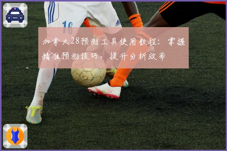 加拿大28预测工具使用教程：掌握精准预测技巧，提升分析效率