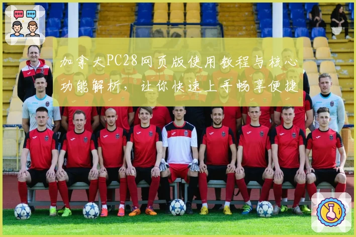 加拿大PC28网页版使用教程与核心功能解析，让你快速上手畅享便捷体验