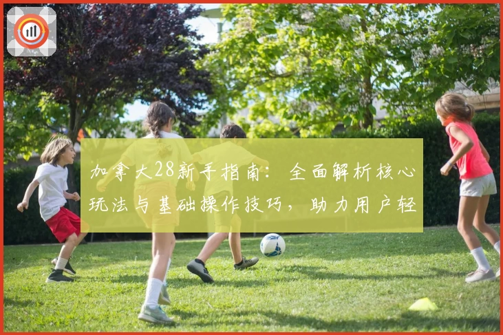 加拿大28新手指南：全面解析核心玩法与基础操作技巧，助力用户轻松上手