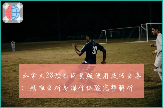 加拿大28预测网页版使用技巧分享：精准分析与操作体验完整解析