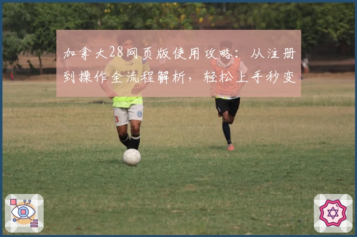 加拿大28网页版使用攻略：从注册到操作全流程解析，轻松上手秒变高手