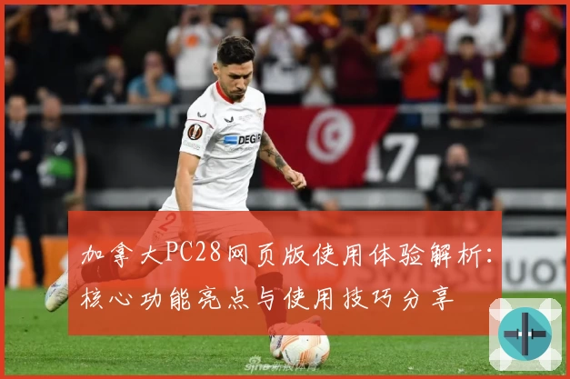 加拿大PC28网页版使用体验解析：核心功能亮点与使用技巧分享
