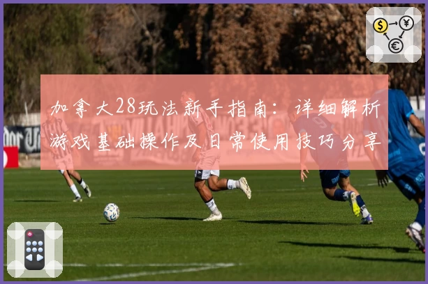 加拿大28玩法新手指南：详细解析游戏基础操作及日常使用技巧分享