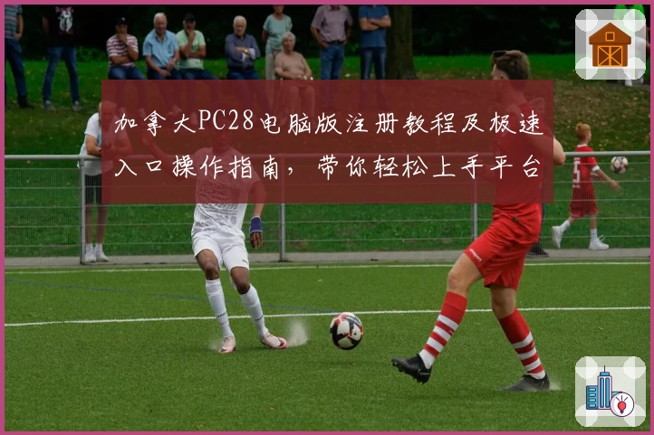 加拿大PC28电脑版注册教程及极速入口操作指南，带你轻松上手平台核心功能体验