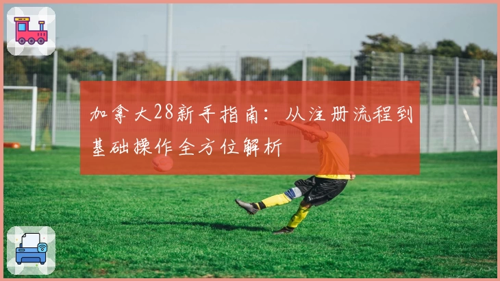 加拿大28新手指南：从注册流程到基础操作全方位解析